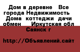 Дом в деревне - Все города Недвижимость » Дома, коттеджи, дачи обмен   . Иркутская обл.,Саянск г.